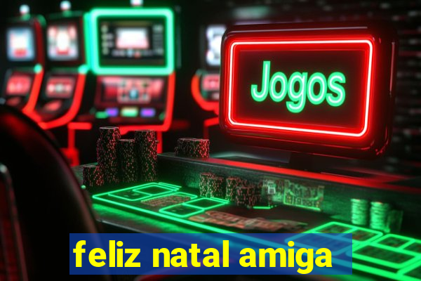 feliz natal amiga